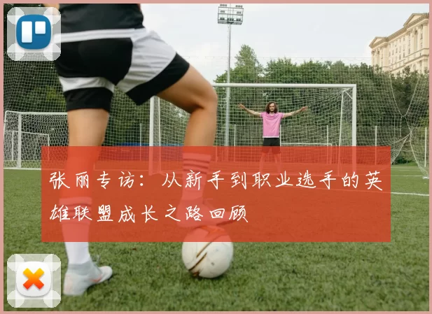 张丽专访：从新手到职业选手的英雄联盟成长之路回顾