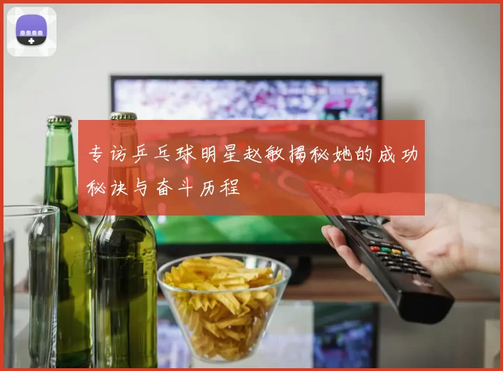 专访乒乓球明星赵敏揭秘她的成功秘诀与奋斗历程