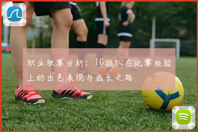 职业联赛分析：IG战队在比赛经验上的出色表现与成长之路