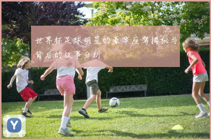 世界杯足球明星的豪华座驾揭秘与背后的故事分析