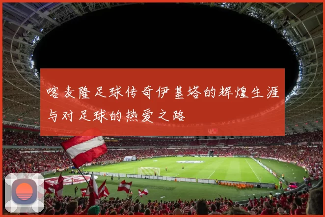 喀麦隆足球传奇伊基塔的辉煌生涯与对足球的热爱之路