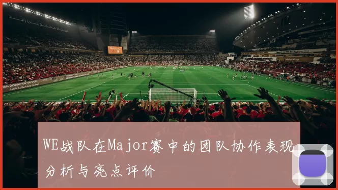 WE战队在Major赛中的团队协作表现分析与亮点评价