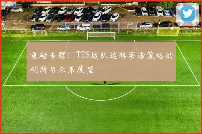 重磅专题：TES战队边路渗透策略的创新与未来展望