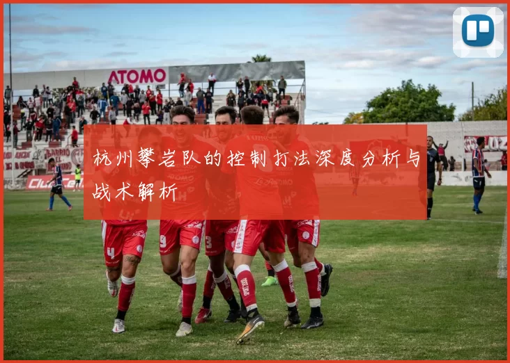 杭州攀岩队的控制打法深度分析与战术解析