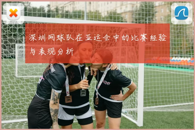 深圳网球队在亚运会中的比赛经验与表现分析
