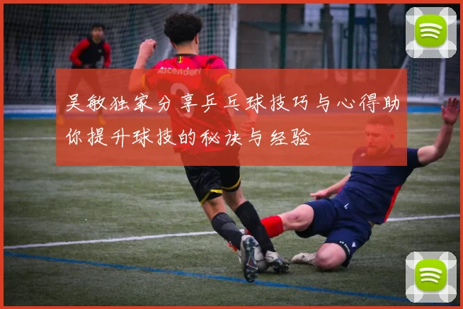 吴敏独家分享乒乓球技巧与心得助你提升球技的秘诀与经验